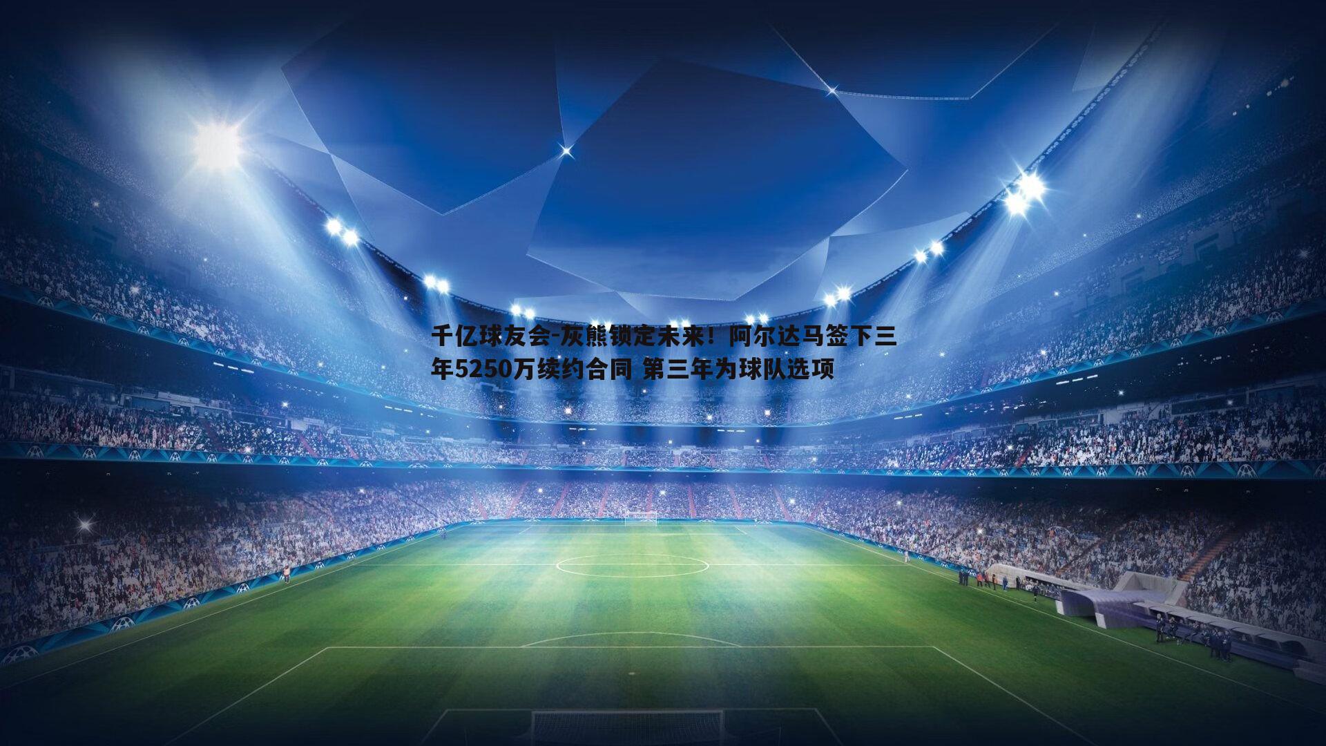 灰熊锁定未来！阿尔达马签下三年5250万续约合同 第三年为球队选项