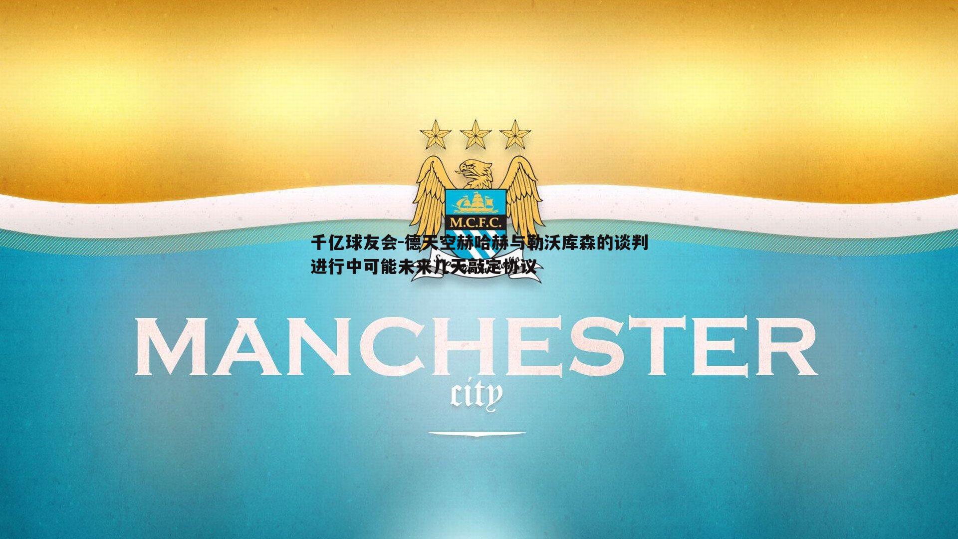 德天空赫哈赫与勒沃库森的谈判进行中可能未来几天敲定协议