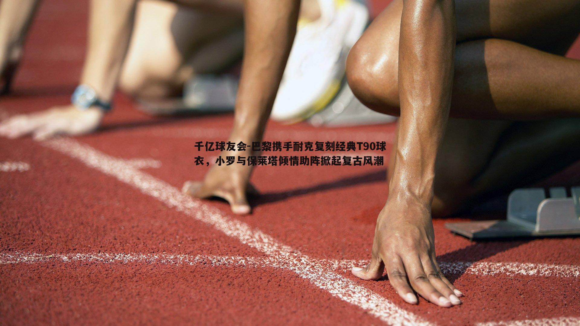 巴黎携手耐克复刻经典T90球衣,小罗与保莱塔倾情助阵掀起复古风潮