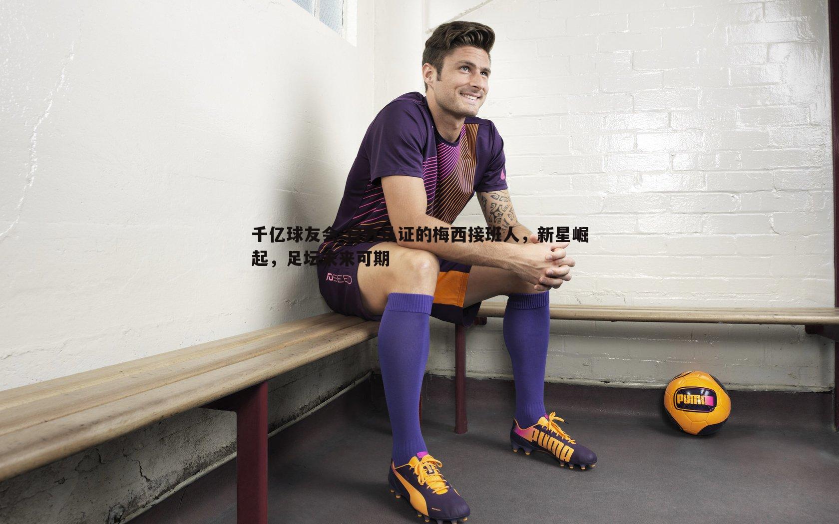 官方认证的梅西接班人,新星崛起,足坛未来可期